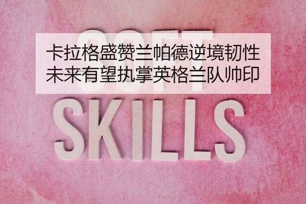 卡拉格盛赞兰帕德逆境韧性 未来有望执掌英格兰队帅印