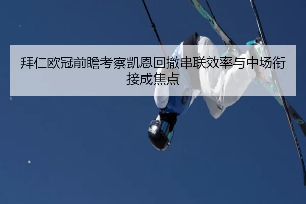 拜仁欧冠前瞻考察凯恩回撤串联效率与中场衔接成焦点